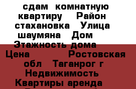 сдам 1комнатную квартиру  › Район ­ стахановка › Улица ­ шаумяна › Дом ­ 8 › Этажность дома ­ 5 › Цена ­ 6 500 - Ростовская обл., Таганрог г. Недвижимость » Квартиры аренда   . Ростовская обл.,Таганрог г.